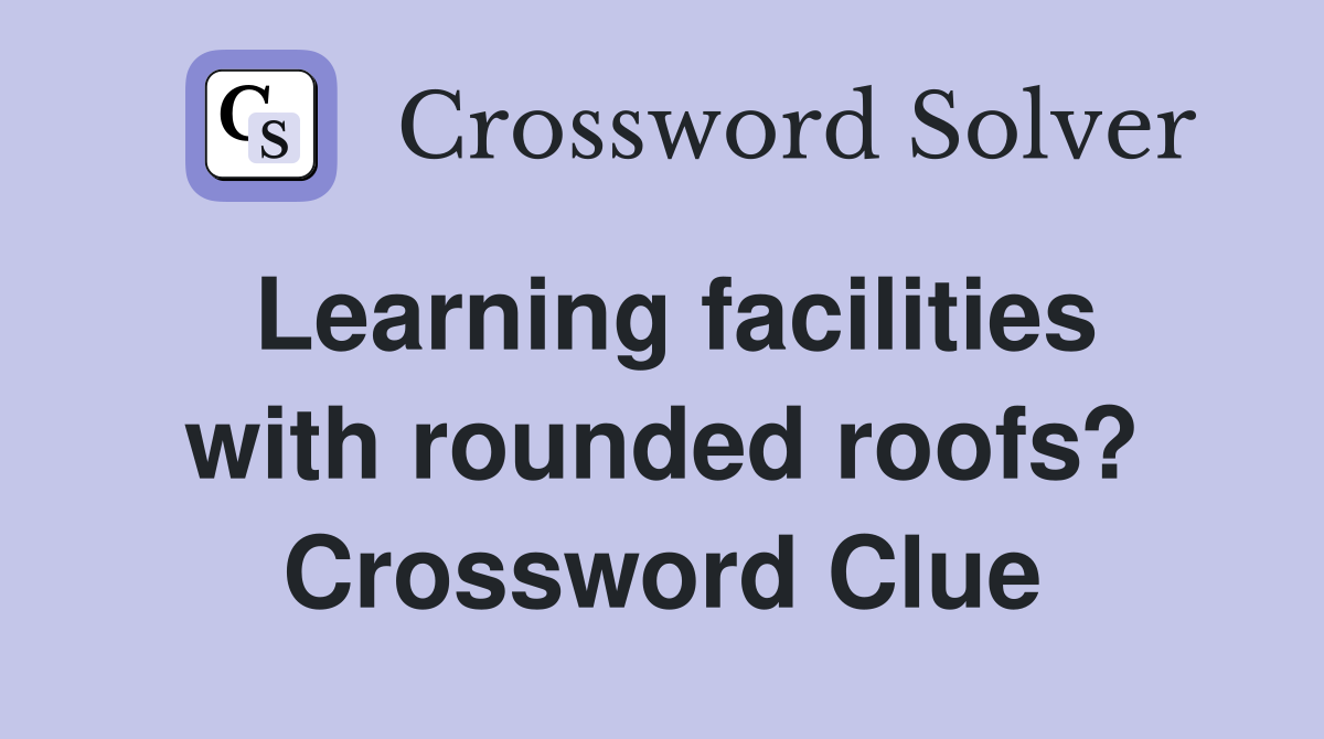 Learning facilities with rounded roofs? Crossword Clue Answers